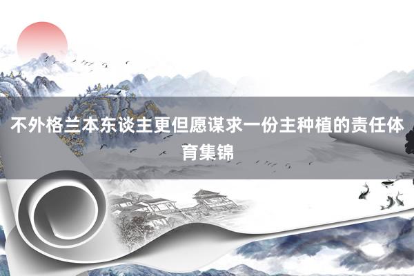 不外格兰本东谈主更但愿谋求一份主种植的责任体育集锦