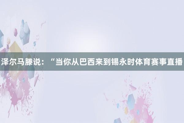 泽尔马滕说：“当你从巴西来到锡永时体育赛事直播