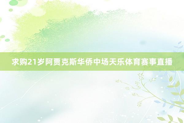 求购21岁阿贾克斯华侨中场天乐体育赛事直播