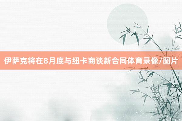 伊萨克将在8月底与纽卡商谈新合同体育录像/图片