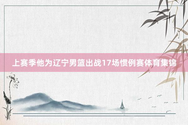 上赛季他为辽宁男篮出战17场惯例赛体育集锦