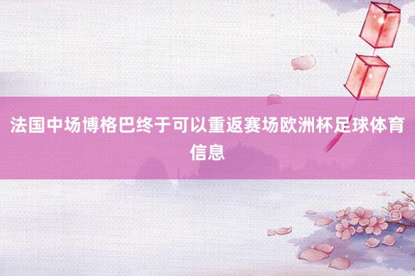法国中场博格巴终于可以重返赛场欧洲杯足球体育信息