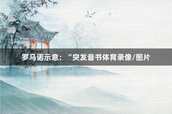 罗马诺示意：“突发音书体育录像/图片