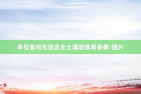 多位音问东说念主士涌现体育录像/图片