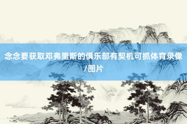 念念要获取邓弗里斯的俱乐部有契机可抓体育录像/图片