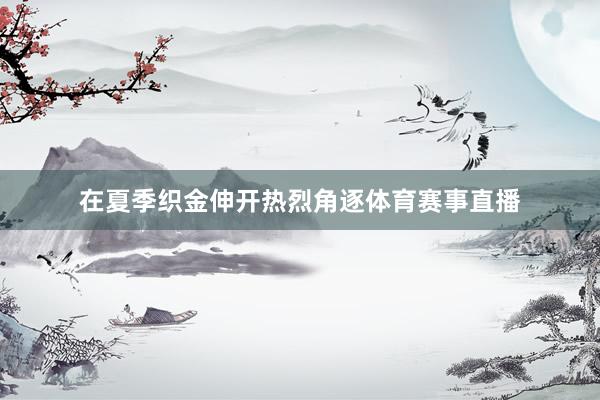 在夏季织金伸开热烈角逐体育赛事直播