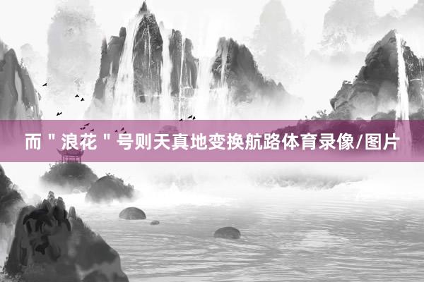 而＂浪花＂号则天真地变换航路体育录像/图片