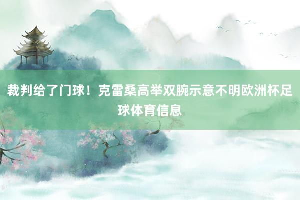 裁判给了门球！克雷桑高举双腕示意不明欧洲杯足球体育信息