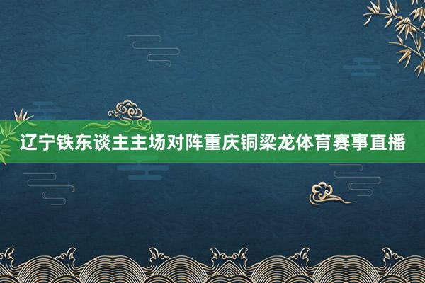 辽宁铁东谈主主场对阵重庆铜梁龙体育赛事直播