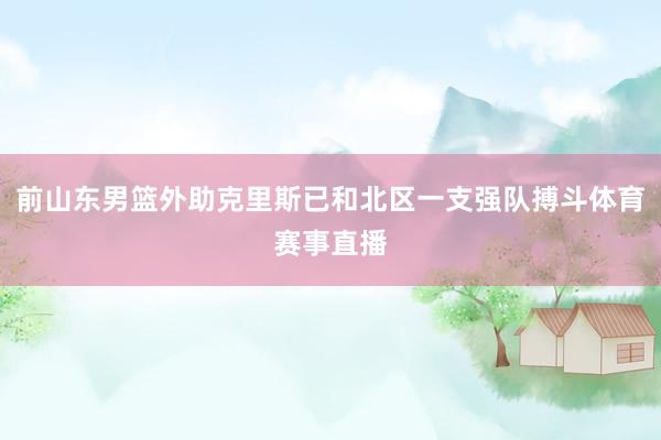 前山东男篮外助克里斯已和北区一支强队搏斗体育赛事直播