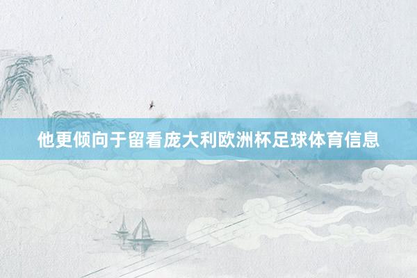 他更倾向于留看庞大利欧洲杯足球体育信息