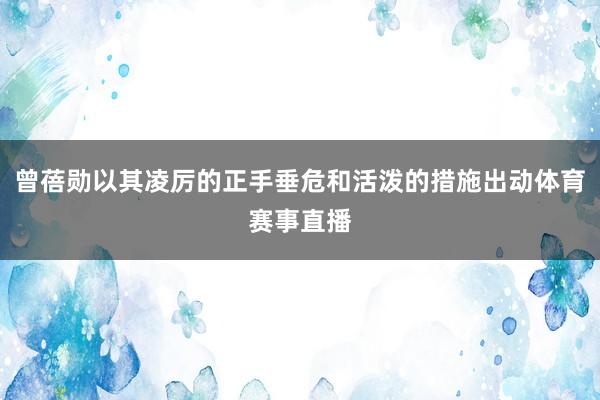 曾蓓勋以其凌厉的正手垂危和活泼的措施出动体育赛事直播