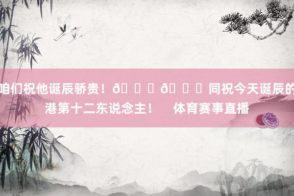 让咱们祝他诞辰骄贵！🎂🎉同祝今天诞辰的海港第十二东说念主！    体育赛事直播