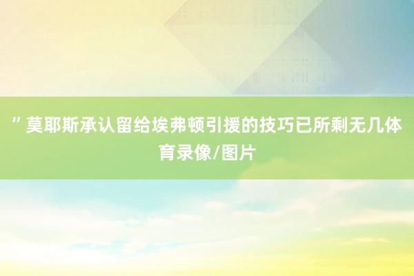 ”莫耶斯承认留给埃弗顿引援的技巧已所剩无几体育录像/图片