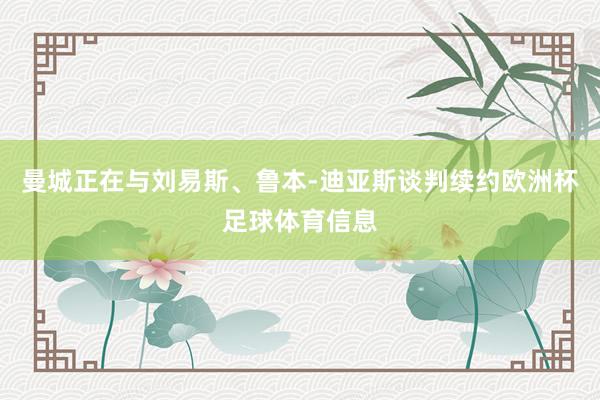 曼城正在与刘易斯、鲁本-迪亚斯谈判续约欧洲杯足球体育信息