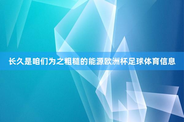 长久是咱们为之粗糙的能源欧洲杯足球体育信息
