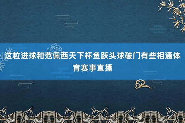 这粒进球和范佩西天下杯鱼跃头球破门有些相通体育赛事直播