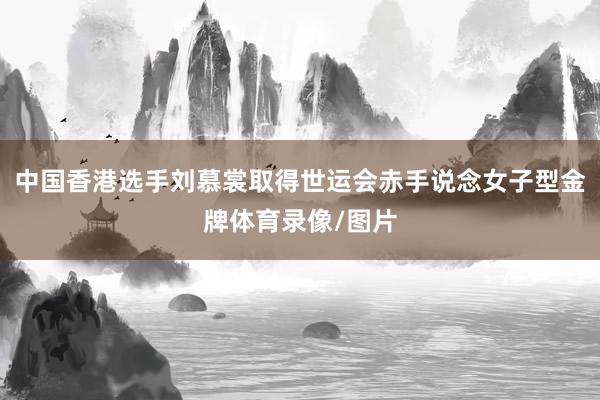 中国香港选手刘慕裳取得世运会赤手说念女子型金牌体育录像/图片