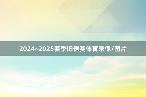 2024~2025赛季旧例赛体育录像/图片