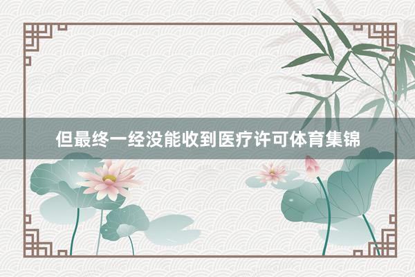但最终一经没能收到医疗许可体育集锦