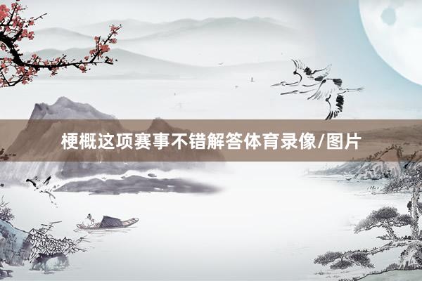 梗概这项赛事不错解答体育录像/图片