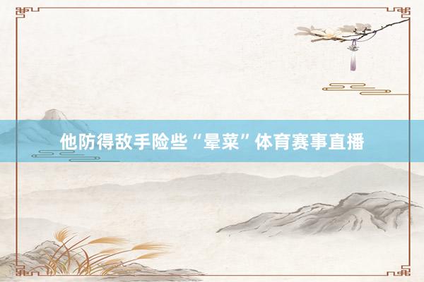 他防得敌手险些“晕菜”体育赛事直播