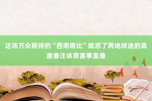 这场万众期待的“西南德比”眩惑了两地球迷的高度眷注体育赛事直播