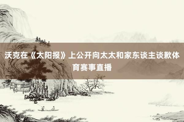 沃克在《太阳报》上公开向太太和家东谈主谈歉体育赛事直播