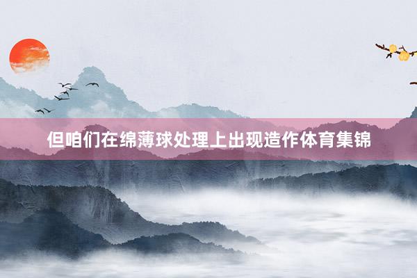 但咱们在绵薄球处理上出现造作体育集锦