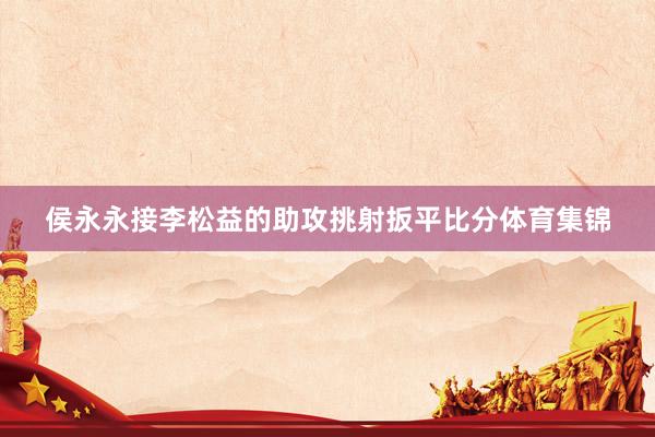 侯永永接李松益的助攻挑射扳平比分体育集锦