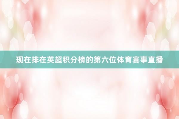现在排在英超积分榜的第六位体育赛事直播