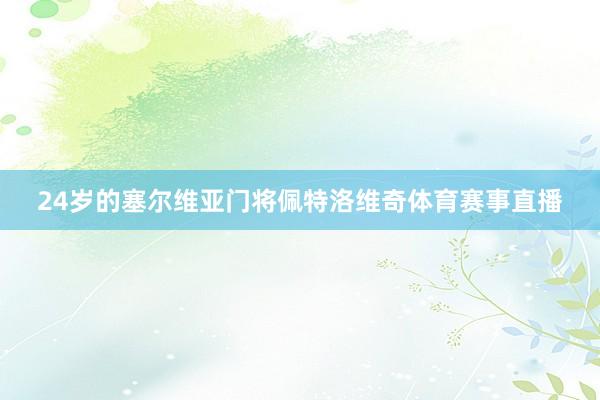 24岁的塞尔维亚门将佩特洛维奇体育赛事直播