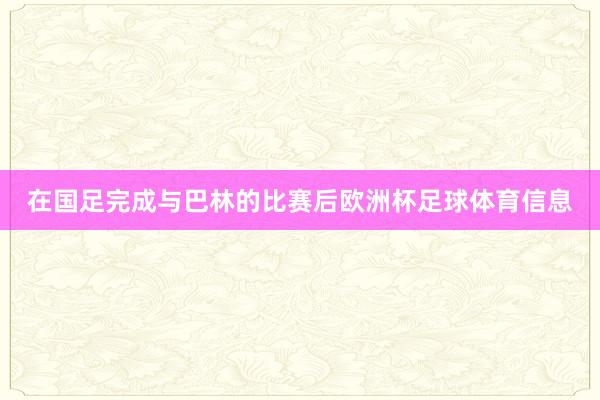 在国足完成与巴林的比赛后欧洲杯足球体育信息