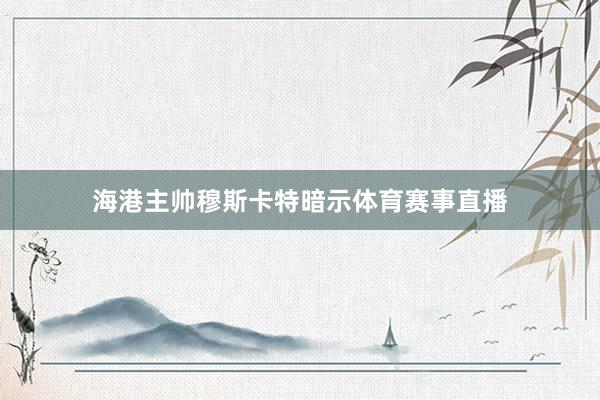 海港主帅穆斯卡特暗示体育赛事直播