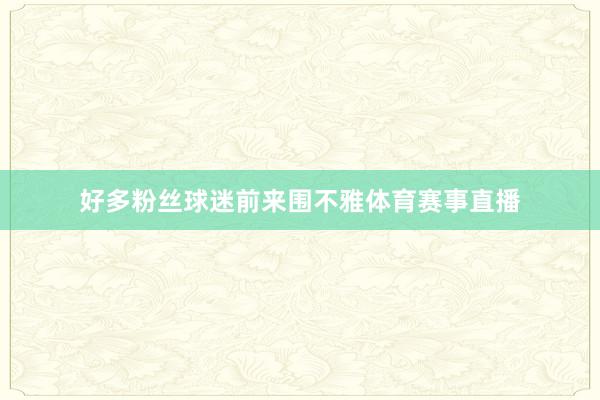 好多粉丝球迷前来围不雅体育赛事直播