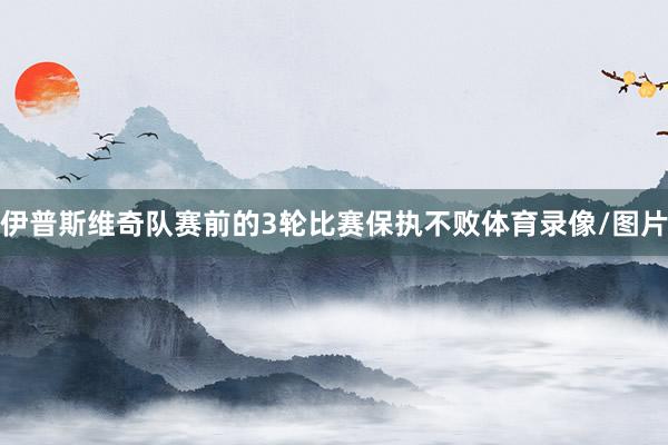 伊普斯维奇队赛前的3轮比赛保执不败体育录像/图片