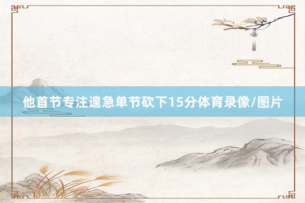 他首节专注遑急单节砍下15分体育录像/图片