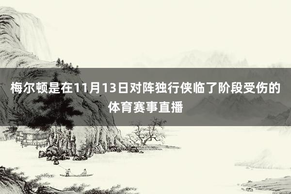 梅尔顿是在11月13日对阵独行侠临了阶段受伤的体育赛事直播