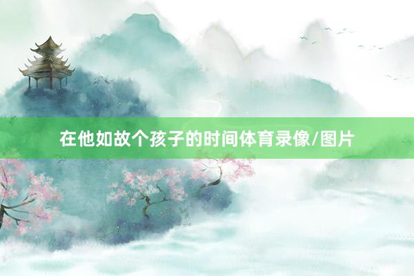 在他如故个孩子的时间体育录像/图片