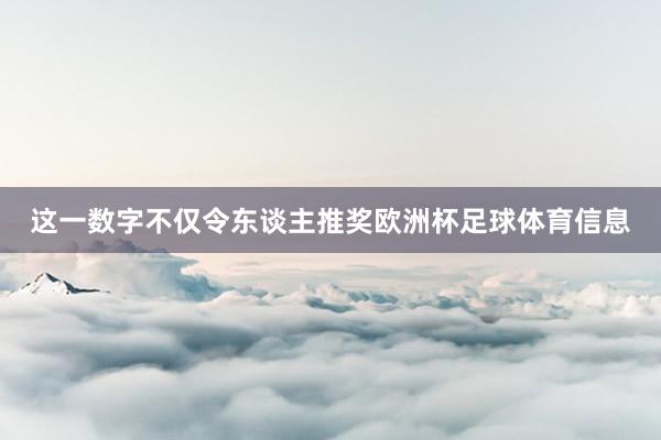 这一数字不仅令东谈主推奖欧洲杯足球体育信息