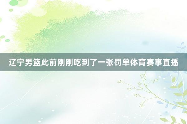 辽宁男篮此前刚刚吃到了一张罚单体育赛事直播
