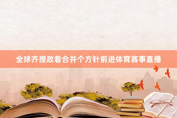 全球齐捏政着合并个方针前进体育赛事直播