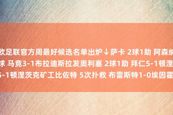 欧足联官方周最好候选名单出炉↓萨卡 2球1助 阿森纳3-0摩纳哥格列兹曼 2球 马竞3-1布拉迪斯拉发奥利塞 2球1助 拜仁5-1顿涅茨克矿工比佐特 5次扑救 布雷斯特1-0埃因霍温    体育赛事直播