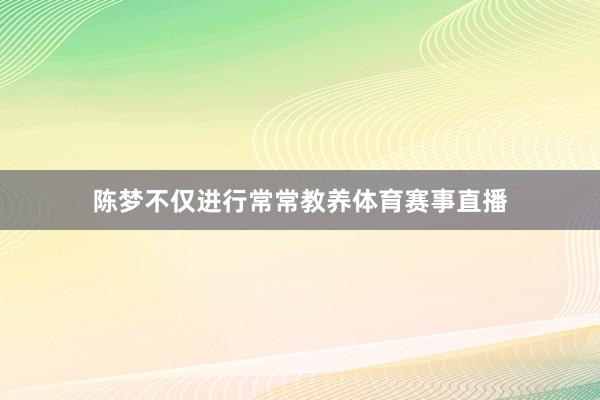 陈梦不仅进行常常教养体育赛事直播