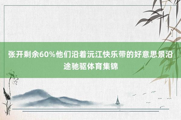 张开剩余60%他们沿着沅江快乐带的好意思景沿途驰驱体育集锦