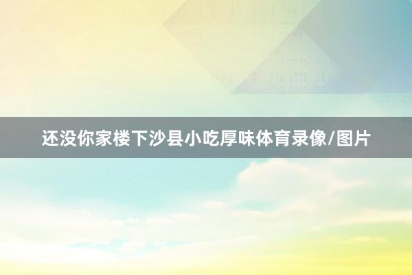 还没你家楼下沙县小吃厚味体育录像/图片