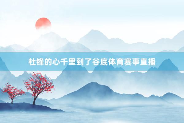 杜锋的心千里到了谷底体育赛事直播