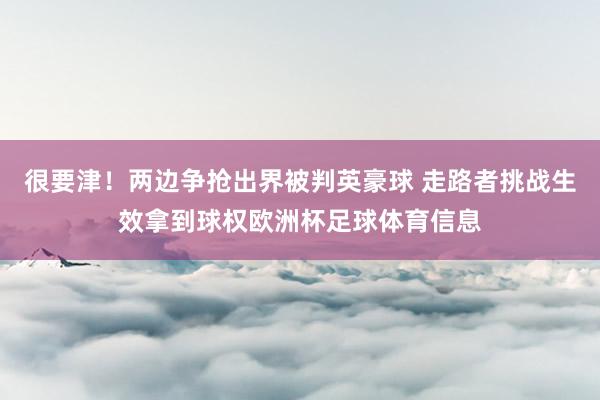 很要津！两边争抢出界被判英豪球 走路者挑战生效拿到球权欧洲杯足球体育信息