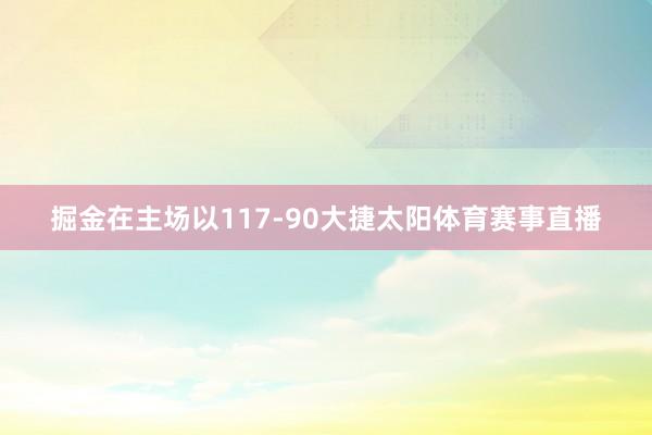 掘金在主场以117-90大捷太阳体育赛事直播