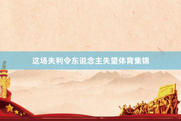 这场失利令东说念主失望体育集锦